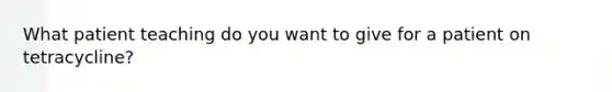 What patient teaching do you want to give for a patient on tetracycline?