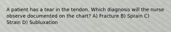 A patient has a tear in the tendon. Which diagnosis will the nurse observe documented on the chart? A) Fracture B) Sprain C) Strain D) Subluxation