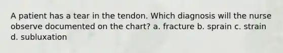 A patient has a tear in the tendon. Which diagnosis will the nurse observe documented on the chart? a. fracture b. sprain c. strain d. subluxation