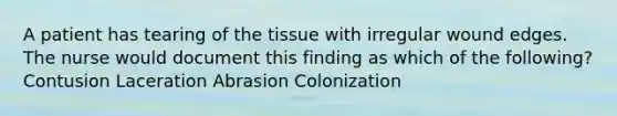 A patient has tearing of the tissue with irregular wound edges. The nurse would document this finding as which of the following? Contusion Laceration Abrasion Colonization