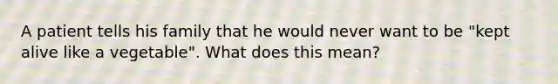 A patient tells his family that he would never want to be "kept alive like a vegetable". What does this mean?