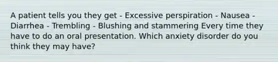 A patient tells you they get - Excessive perspiration - Nausea - Diarrhea - Trembling - Blushing and stammering Every time they have to do an oral presentation. Which anxiety disorder do you think they may have?