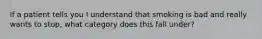 If a patient tells you I understand that smoking is bad and really wants to stop, what category does this fall under?