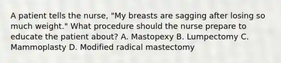 A patient tells the nurse, "My breasts are sagging after losing so much weight." What procedure should the nurse prepare to educate the patient about? A. Mastopexy B. Lumpectomy C. Mammoplasty D. Modified radical mastectomy