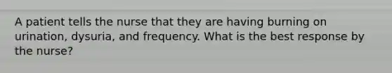 A patient tells the nurse that they are having burning on urination, dysuria, and frequency. What is the best response by the nurse?