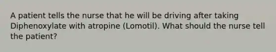 A patient tells the nurse that he will be driving after taking Diphenoxylate with atropine (Lomotil). What should the nurse tell the patient?