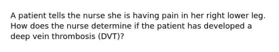 A patient tells the nurse she is having pain in her right lower leg. How does the nurse determine if the patient has developed a deep vein thrombosis (DVT)?