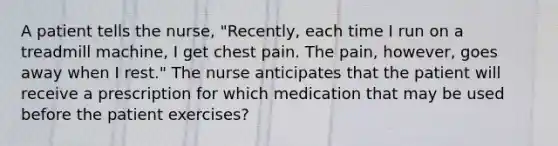 A patient tells the nurse, "Recently, each time I run on a treadmill machine, I get chest pain. The pain, however, goes away when I rest." The nurse anticipates that the patient will receive a prescription for which medication that may be used before the patient exercises?