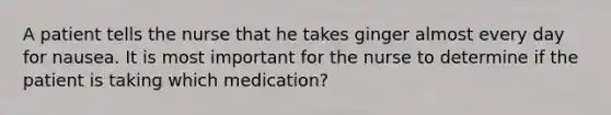 A patient tells the nurse that he takes ginger almost every day for nausea. It is most important for the nurse to determine if the patient is taking which medication?