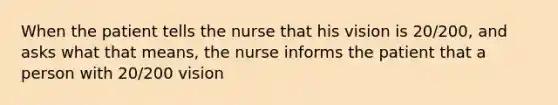 When the patient tells the nurse that his vision is 20/200, and asks what that means, the nurse informs the patient that a person with 20/200 vision