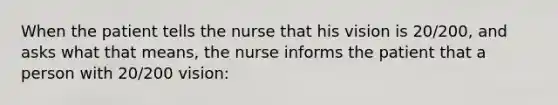 When the patient tells the nurse that his vision is 20/200, and asks what that means, the nurse informs the patient that a person with 20/200 vision: