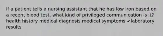 If a patient tells a nursing assistant that he has low iron based on a recent blood test, what kind of privileged communication is it? health history medical diagnosis medical symptoms ✔laboratory results