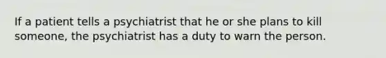 If a patient tells a psychiatrist that he or she plans to kill someone, the psychiatrist has a duty to warn the person.