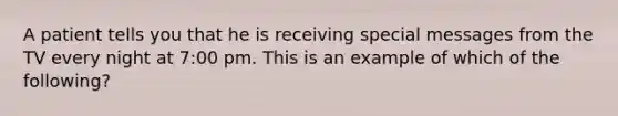 A patient tells you that he is receiving special messages from the TV every night at 7:00 pm. This is an example of which of the following?