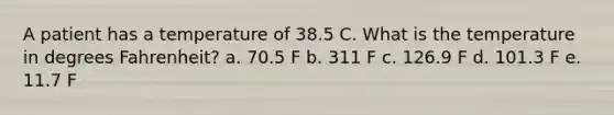 A patient has a temperature of 38.5 C. What is the temperature in degrees Fahrenheit? a. 70.5 F b. 311 F c. 126.9 F d. 101.3 F e. 11.7 F