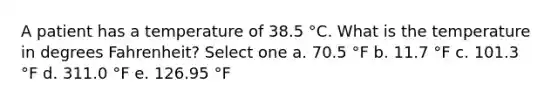 A patient has a temperature of 38.5 °C. What is the temperature in degrees Fahrenheit? Select one a. 70.5 °F b. 11.7 °F c. 101.3 °F d. 311.0 °F e. 126.95 °F