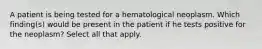 A patient is being tested for a hematological neoplasm. Which finding(s) would be present in the patient if he tests positive for the neoplasm? Select all that apply.