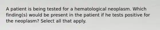 A patient is being tested for a hematological neoplasm. Which finding(s) would be present in the patient if he tests positive for the neoplasm? Select all that apply.