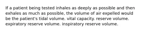 If a patient being tested inhales as deeply as possible and then exhales as much as possible, the volume of air expelled would be the patient's tidal volume. vital capacity. reserve volume. expiratory reserve volume. inspiratory reserve volume.