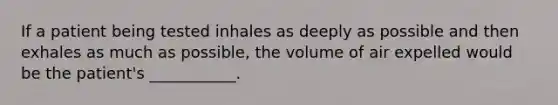 If a patient being tested inhales as deeply as possible and then exhales as much as possible, the volume of air expelled would be the patient's ___________.