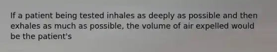 If a patient being tested inhales as deeply as possible and then exhales as much as possible, the volume of air expelled would be the patient's