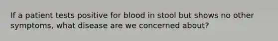 If a patient tests positive for blood in stool but shows no other symptoms, what disease are we concerned about?