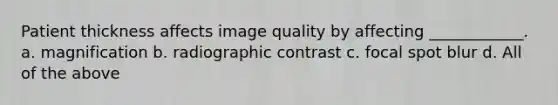 Patient thickness affects image quality by affecting ____________. a. magnification b. radiographic contrast c. focal spot blur d. All of the above