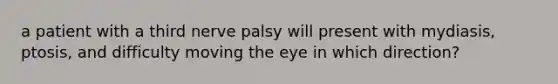 a patient with a third nerve palsy will present with mydiasis, ptosis, and difficulty moving the eye in which direction?