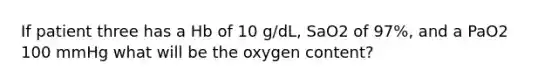 If patient three has a Hb of 10 g/dL, SaO2 of 97%, and a PaO2 100 mmHg what will be the oxygen content?