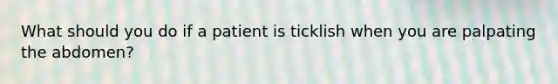 What should you do if a patient is ticklish when you are palpating the abdomen?