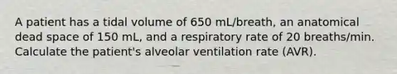 A patient has a tidal volume of 650 mL/breath, an anatomical dead space of 150 mL, and a respiratory rate of 20 breaths/min. Calculate the patient's alveolar ventilation rate (AVR).