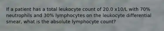 If a patient has a total leukocyte count of 20.0 x10/L with 70% neutrophils and 30% lymphocytes on the leukocyte differential smear, what is the absolute lymphocyte count?