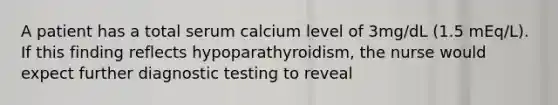 A patient has a total serum calcium level of 3mg/dL (1.5 mEq/L). If this finding reflects hypoparathyroidism, the nurse would expect further diagnostic testing to reveal