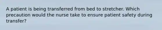 A patient is being transferred from bed to stretcher. Which precaution would the nurse take to ensure patient safety during transfer?