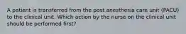 A patient is transferred from the post anesthesia care unit (PACU) to the clinical unit. Which action by the nurse on the clinical unit should be performed first?