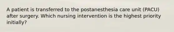 A patient is transferred to the postanesthesia care unit (PACU) after surgery. Which nursing intervention is the highest priority initially?