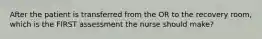 After the patient is transferred from the OR to the recovery room, which is the FIRST assessment the nurse should make?