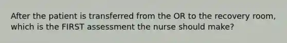 After the patient is transferred from the OR to the recovery room, which is the FIRST assessment the nurse should make?