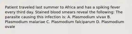 Patient traveled last summer to Africa and has a spiking fever every third day. Stained blood smears reveal the following: The parasite causing this infection is: A. Plasmodium vivax B. Plasmodium malariae C. Plasmodium falciparum D. Plasmodium ovale