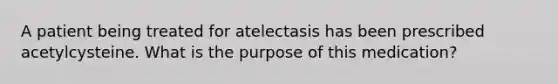 A patient being treated for atelectasis has been prescribed acetylcysteine. What is the purpose of this medication?