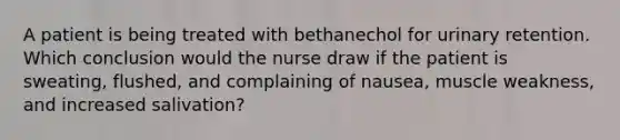 A patient is being treated with bethanechol for urinary retention. Which conclusion would the nurse draw if the patient is sweating, flushed, and complaining of nausea, muscle weakness, and increased salivation?