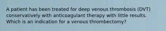 A patient has been treated for deep venous thrombosis (DVT) conservatively with anticoagulant therapy with little results. Which is an indication for a venous thrombectomy?