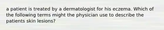 a patient is treated by a dermatologist for his eczema. Which of the following terms might the physician use to describe the patients skin lesions?