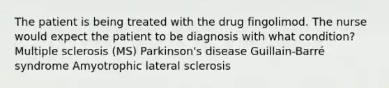 The patient is being treated with the drug fingolimod. The nurse would expect the patient to be diagnosis with what condition? Multiple sclerosis (MS) Parkinson's disease Guillain-Barré syndrome Amyotrophic lateral sclerosis