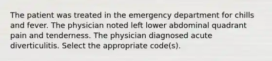 The patient was treated in the emergency department for chills and fever. The physician noted left lower abdominal quadrant pain and tenderness. The physician diagnosed acute diverticulitis. Select the appropriate code(s).