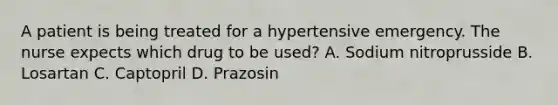 A patient is being treated for a hypertensive emergency. The nurse expects which drug to be used? A. Sodium nitroprusside B. Losartan C. Captopril D. Prazosin