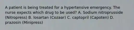 A patient is being treated for a hypertensive emergency. The nurse expects which drug to be used? A. Sodium nitroprusside (Nitropress) B. losartan (Cozaar) C. captopril (Capoten) D. prazosin (Minipress)