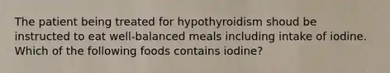 The patient being treated for hypothyroidism shoud be instructed to eat well-balanced meals including intake of iodine. Which of the following foods contains iodine?