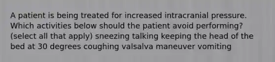 A patient is being treated for increased intracranial pressure. Which activities below should the patient avoid performing? (select all that apply) sneezing talking keeping the head of the bed at 30 degrees coughing valsalva maneuver vomiting