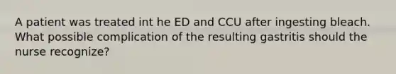 A patient was treated int he ED and CCU after ingesting bleach. What possible complication of the resulting gastritis should the nurse recognize?